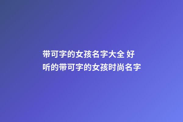 带可字的女孩名字大全 好听的带可字的女孩时尚名字